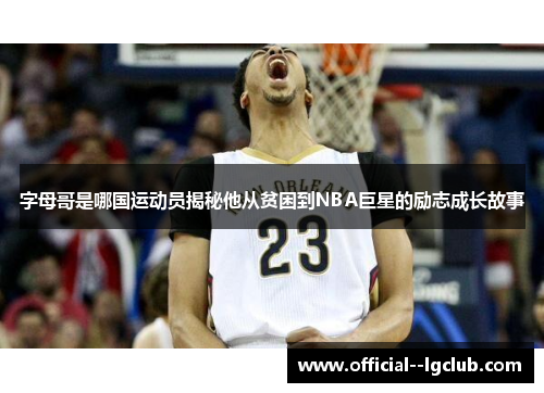 字母哥是哪国运动员揭秘他从贫困到NBA巨星的励志成长故事