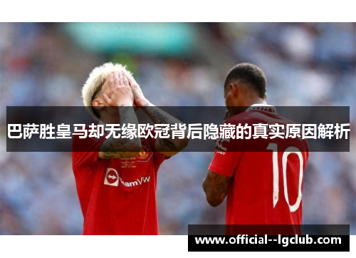 巴萨胜皇马却无缘欧冠背后隐藏的真实原因解析