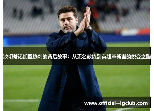 波切蒂诺加盟热刺的背后故事：从无名教练到英超革新者的蜕变之路