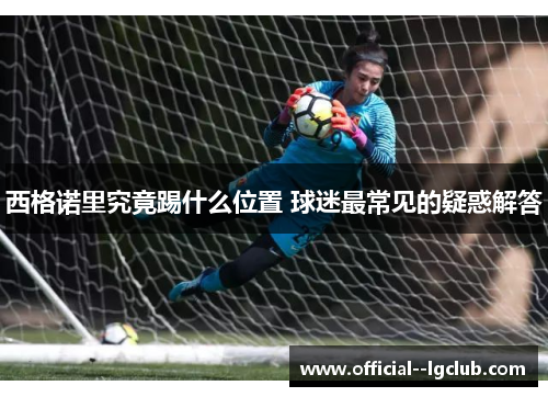 西格诺里究竟踢什么位置 球迷最常见的疑惑解答