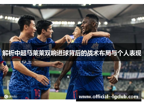 解析中超马莱莱双响进球背后的战术布局与个人表现