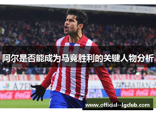 阿尔是否能成为马竞胜利的关键人物分析