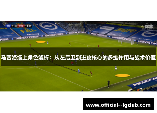 马塞洛场上角色解析：从左后卫到进攻核心的多维作用与战术价值