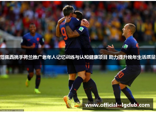 范佩西携手荷兰推广老年人记忆训练与认知健康项目 助力提升晚年生活质量