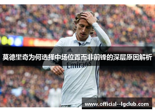 莫德里奇为何选择中场位置而非前锋的深层原因解析