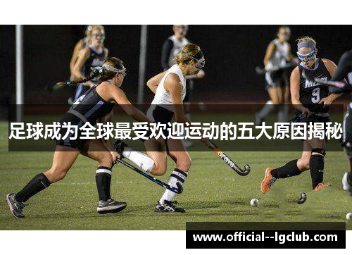 足球成为全球最受欢迎运动的五大原因揭秘