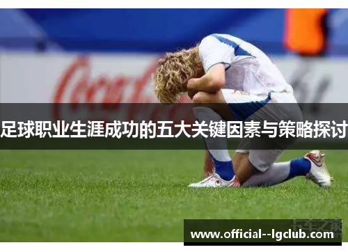 足球职业生涯成功的五大关键因素与策略探讨