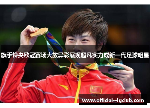 旗手怜央欧冠赛场大放异彩展现超凡实力成新一代足球明星