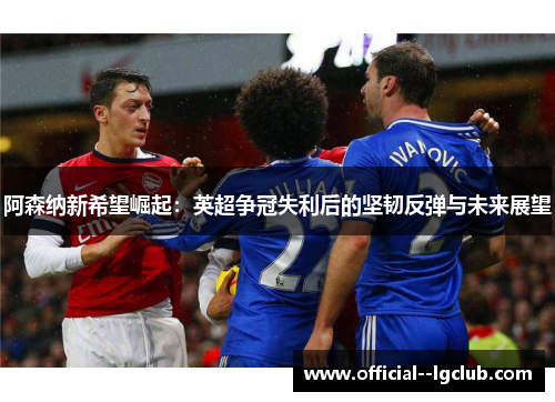 阿森纳新希望崛起：英超争冠失利后的坚韧反弹与未来展望