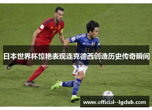 日本世界杯惊艳表现连克德西创造历史传奇瞬间